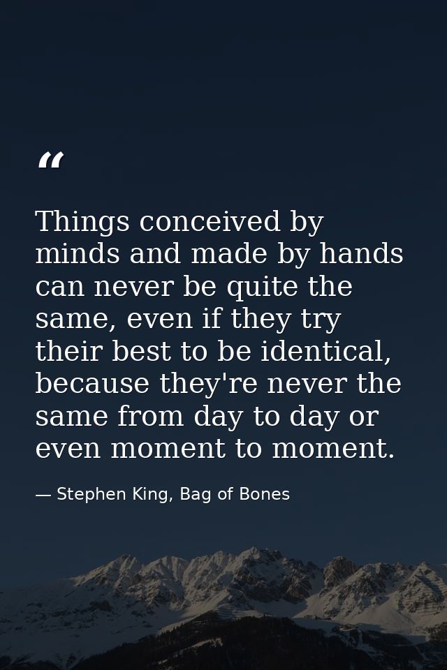 Things conceived by minds and made by hands can never be quite the same, even if they try their best to be identical, be — Stephen King, Bag of Bones