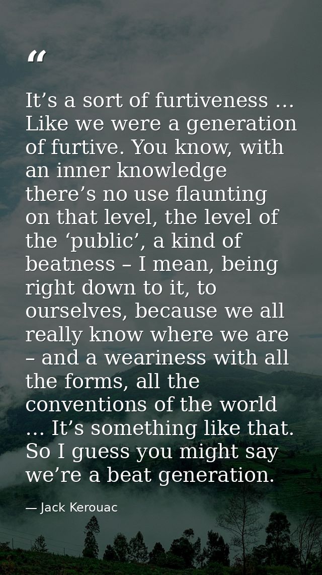 It’s a sort of furtiveness … Like we were a generation of furtive. You know, with an inner knowledge there’s no use flau — Jack Kerouac