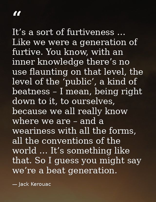 It’s a sort of furtiveness … Like we were a generation of furtive. You know, with an inner knowledge there’s no use flau — Jack Kerouac
