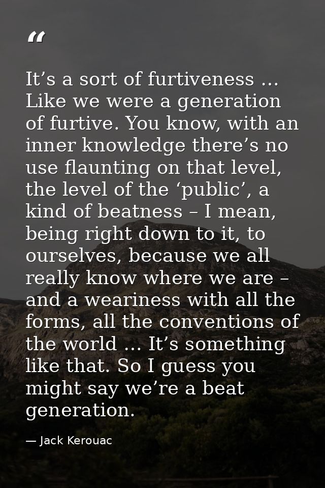It’s a sort of furtiveness … Like we were a generation of furtive. You know, with an inner knowledge there’s no use flau — Jack Kerouac