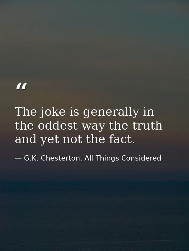 The joke is generally in the oddest way the truth and yet not the fact. — G.K. Chesterton, All Things Considered