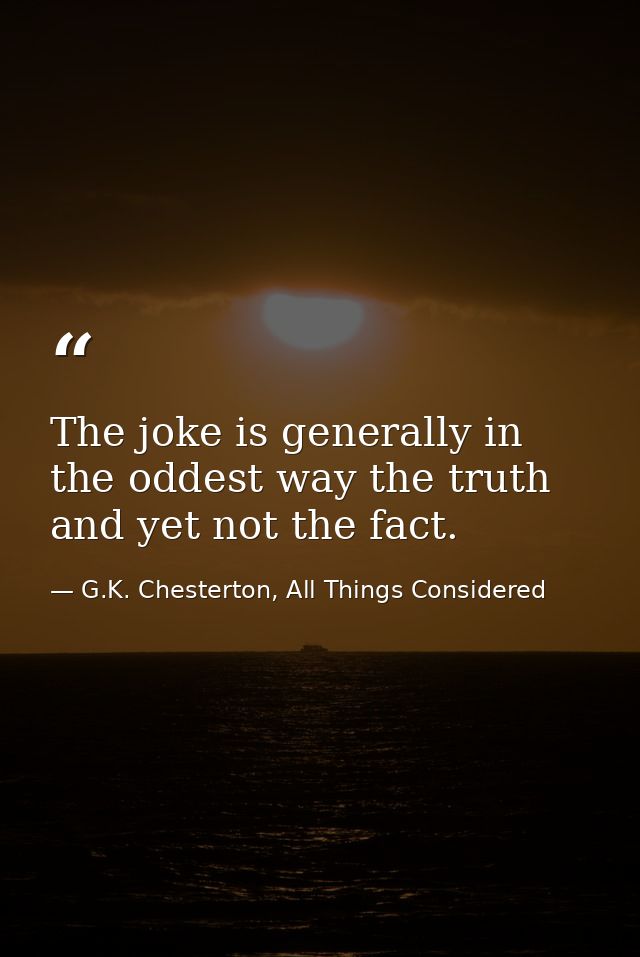 The joke is generally in the oddest way the truth and yet not the fact. — G.K. Chesterton, All Things Considered