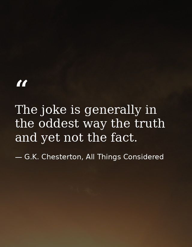 The joke is generally in the oddest way the truth and yet not the fact. — G.K. Chesterton, All Things Considered
