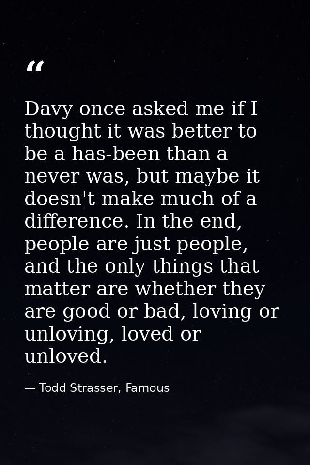 Davy once asked me if I thought it was better to be a has-been than a never was, but maybe it doesn't make much of a dif — Todd Strasser, Famous