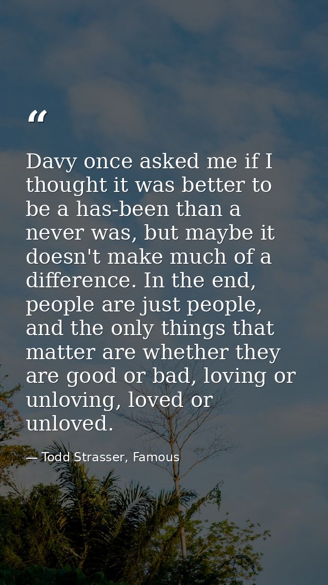 Davy once asked me if I thought it was better to be a has-been than a never was, but maybe it doesn't make much of a dif — Todd Strasser, Famous