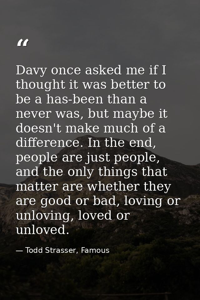 Davy once asked me if I thought it was better to be a has-been than a never was, but maybe it doesn't make much of a dif — Todd Strasser, Famous