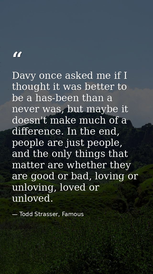 Davy once asked me if I thought it was better to be a has-been than a never was, but maybe it doesn't make much of a dif — Todd Strasser, Famous