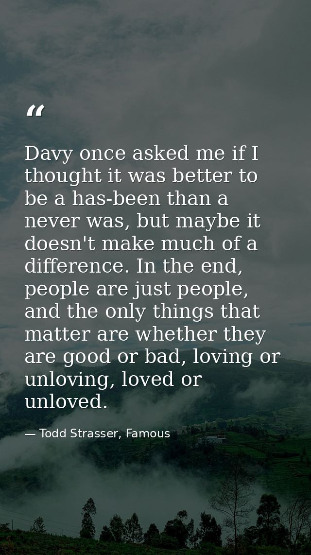 Davy once asked me if I thought it was better to be a has-been than a never was, but maybe it doesn't make much of a dif — Todd Strasser, Famous