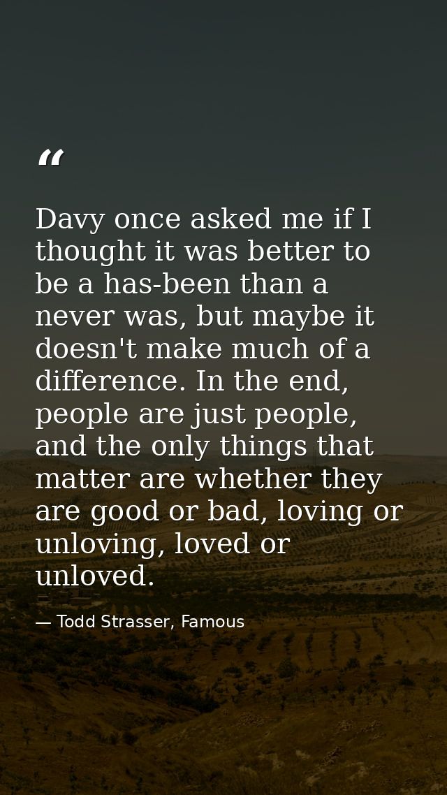 Davy once asked me if I thought it was better to be a has-been than a never was, but maybe it doesn't make much of a dif — Todd Strasser, Famous