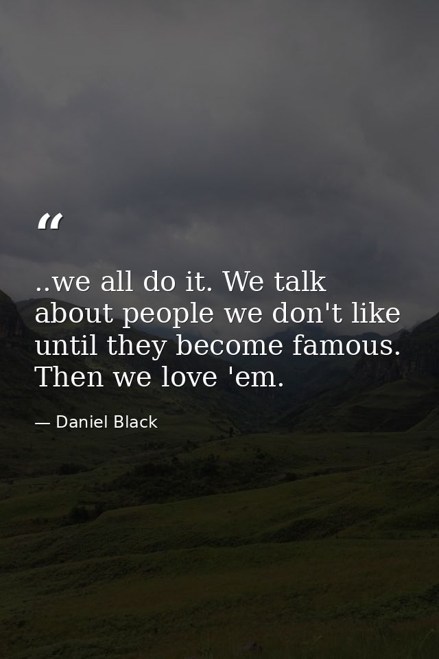 ..we all do it. We talk about people we don't like until they become famous. Then we love 'em. — Daniel Black