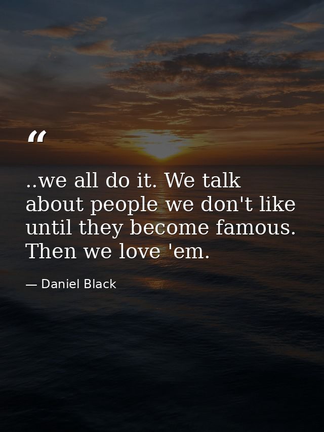 ..we all do it. We talk about people we don't like until they become famous. Then we love 'em. — Daniel Black