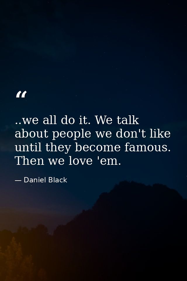 ..we all do it. We talk about people we don't like until they become famous. Then we love 'em. — Daniel Black