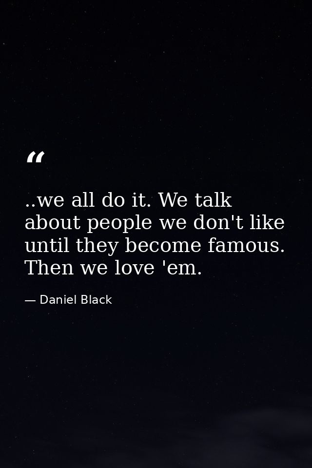 ..we all do it. We talk about people we don't like until they become famous. Then we love 'em. — Daniel Black