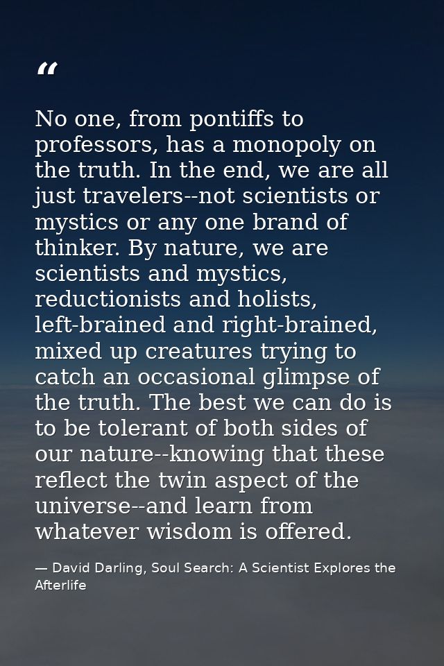 No one, from pontiffs to professors, has a monopoly on the truth. In the end, we are all just travelers--not scientists  — David Darling, Soul Search: A Scientist Explores the Afterlife