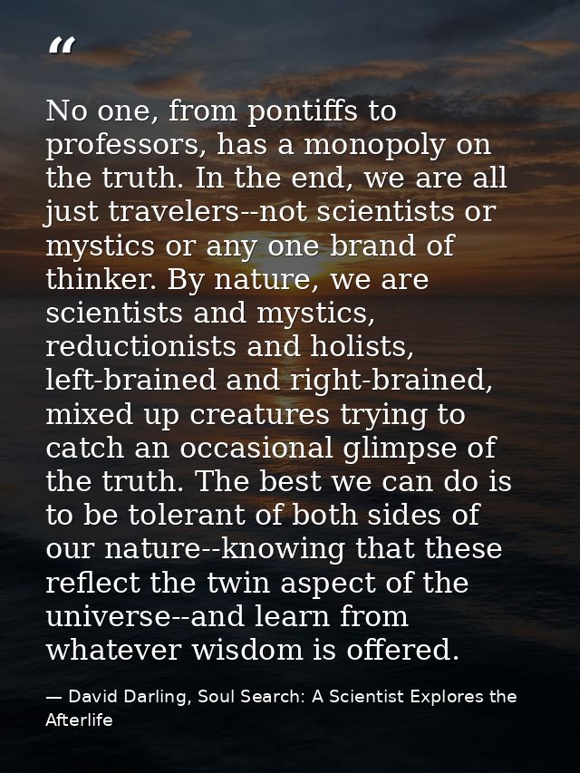 No one, from pontiffs to professors, has a monopoly on the truth. In the end, we are all just travelers--not scientists  — David Darling, Soul Search: A Scientist Explores the Afterlife