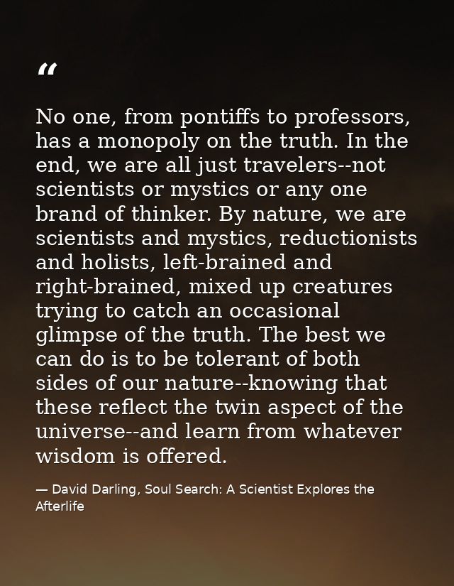 No one, from pontiffs to professors, has a monopoly on the truth. In the end, we are all just travelers--not scientists  — David Darling, Soul Search: A Scientist Explores the Afterlife