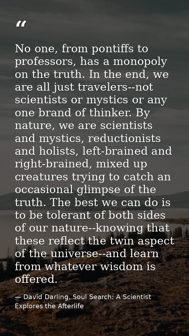 No one, from pontiffs to professors, has a monopoly on the truth. In the end, we are all just travelers--not scientists  — David Darling, Soul Search: A Scientist Explores the Afterlife
