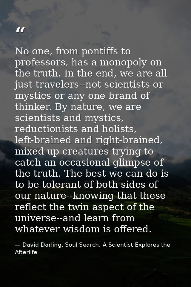 No one, from pontiffs to professors, has a monopoly on the truth. In the end, we are all just travelers--not scientists  — David Darling, Soul Search: A Scientist Explores the Afterlife