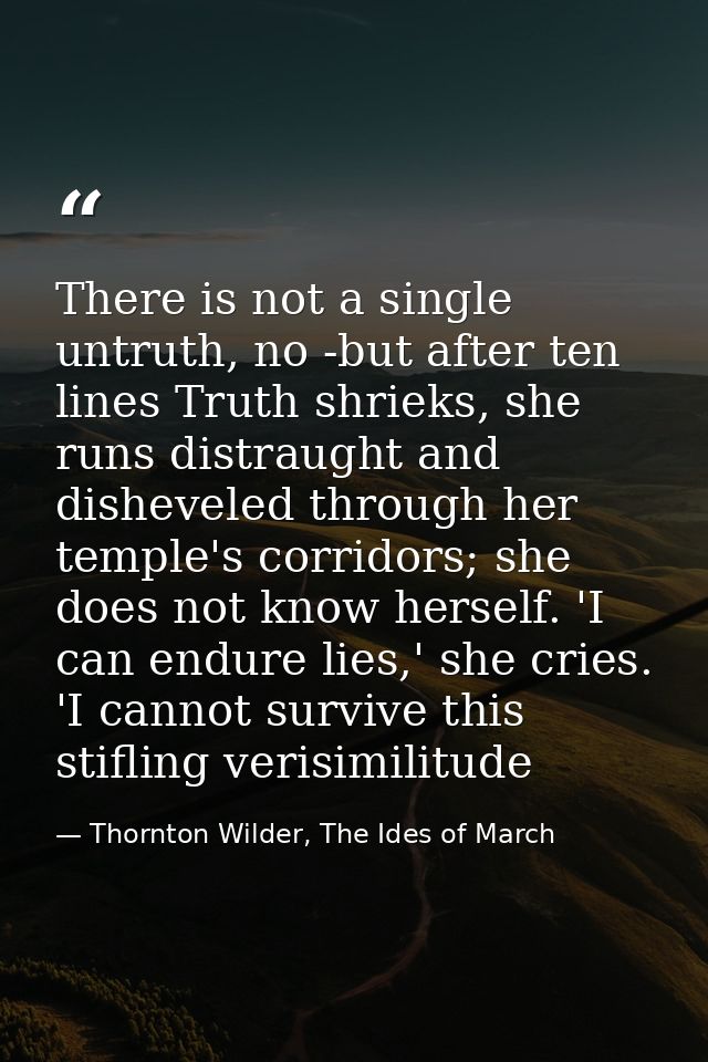 There is not a single untruth, no -but after ten lines Truth shrieks, she runs distraught and disheveled through her tem — Thornton Wilder, The Ides of March