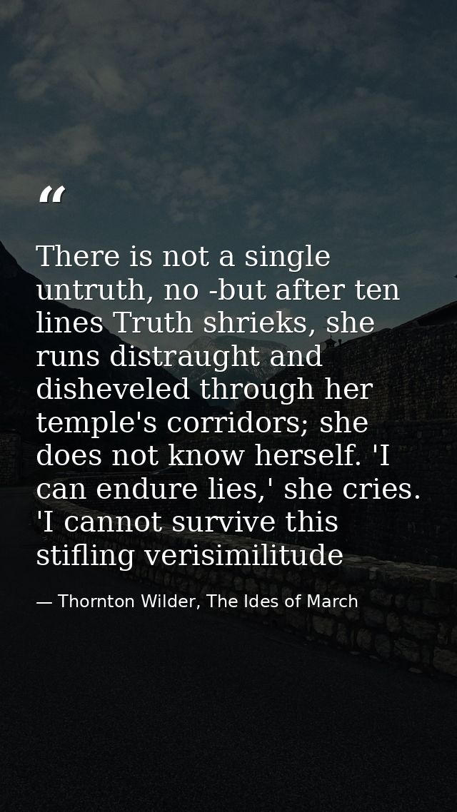There is not a single untruth, no -but after ten lines Truth shrieks, she runs distraught and disheveled through her tem — Thornton Wilder, The Ides of March