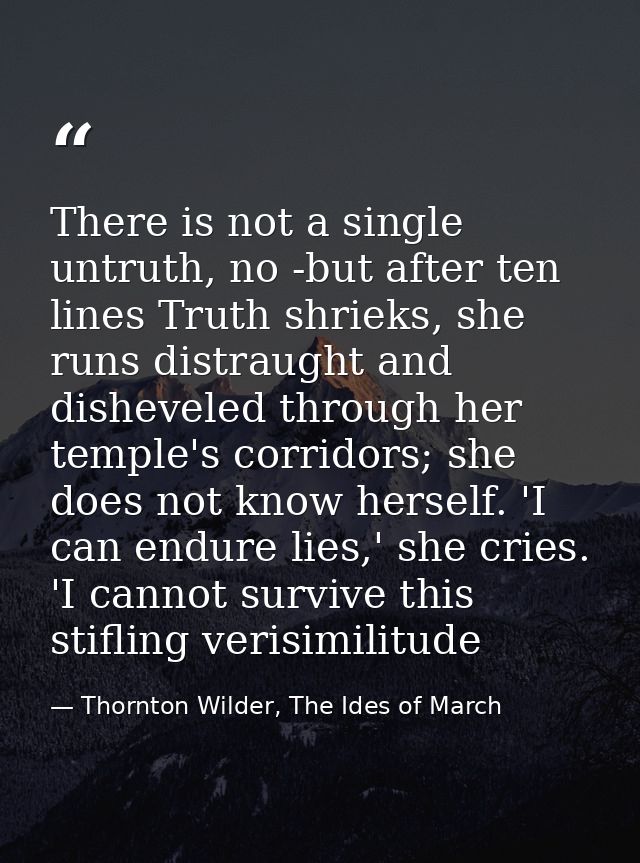 There is not a single untruth, no -but after ten lines Truth shrieks, she runs distraught and disheveled through her tem — Thornton Wilder, The Ides of March