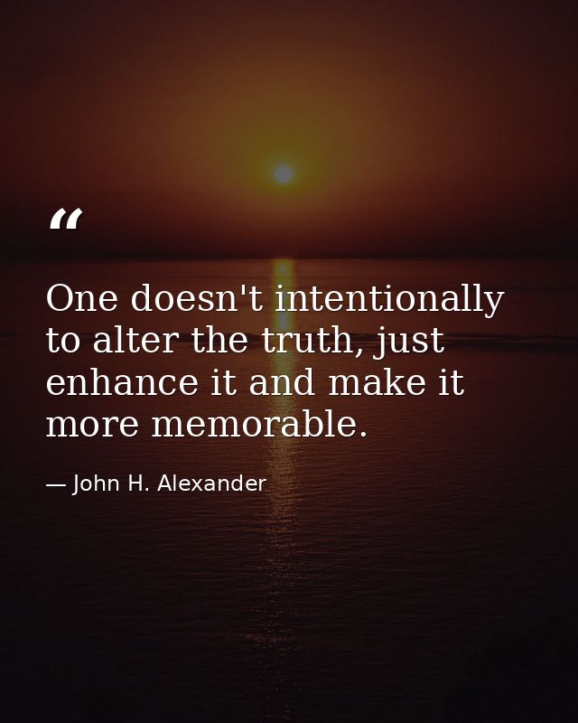 One doesn't intentionally to alter the truth, just enhance it and make it more memorable. — John H. Alexander