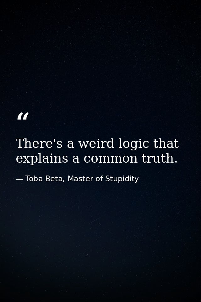 There's a weird logic that explains a common truth. — Toba Beta, Master of Stupidity