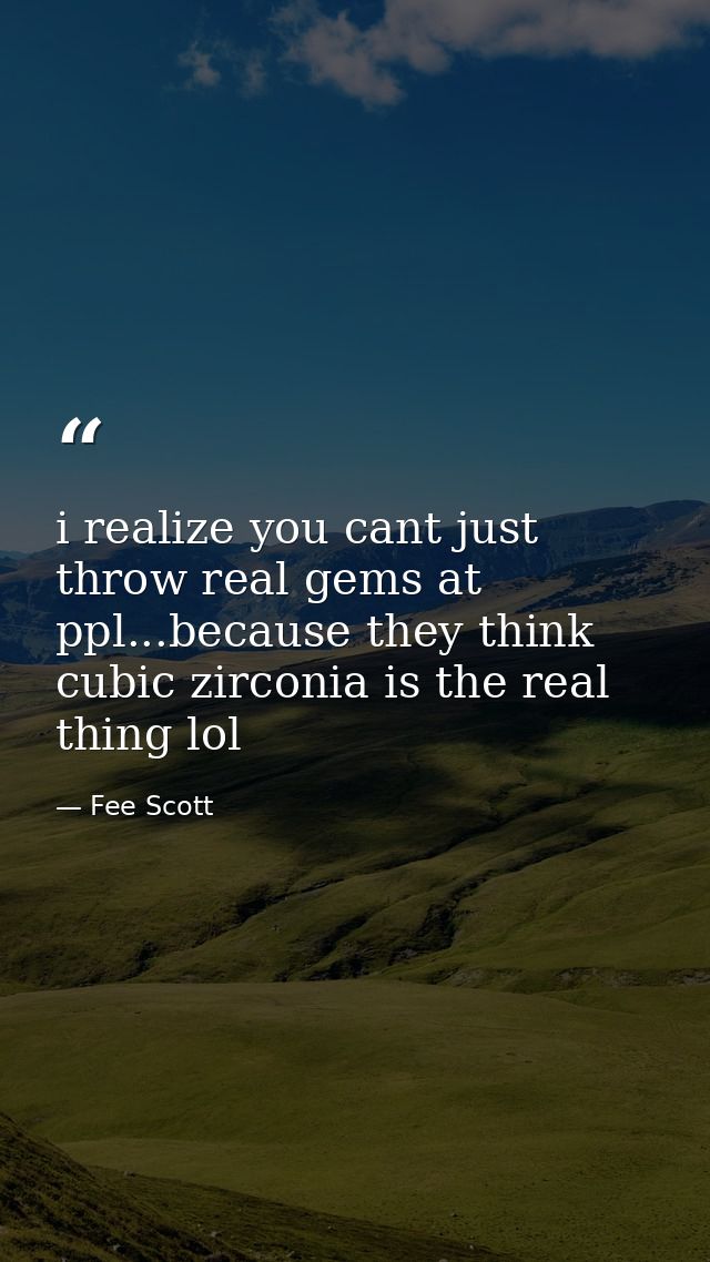 i realize you cant just throw real gems at ppl...because they think cubic zirconia is the real thing lol — Fee Scott