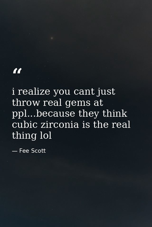 i realize you cant just throw real gems at ppl...because they think cubic zirconia is the real thing lol — Fee Scott