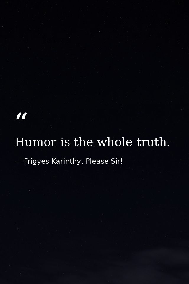 Humor is the whole truth. — Frigyes Karinthy, Please Sir!