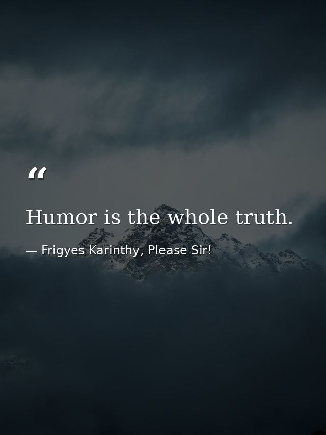 Humor is the whole truth. — Frigyes Karinthy, Please Sir!
