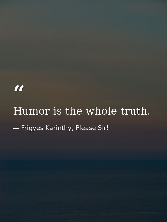 Humor is the whole truth. — Frigyes Karinthy, Please Sir!