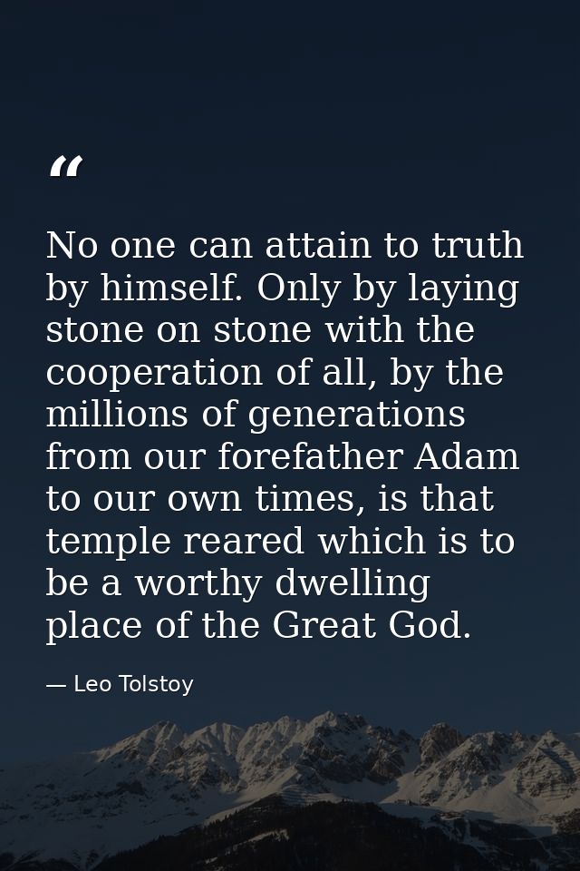 No one can attain to truth by himself. Only by laying stone on stone with the cooperation of all, by the millions of gen — Leo Tolstoy