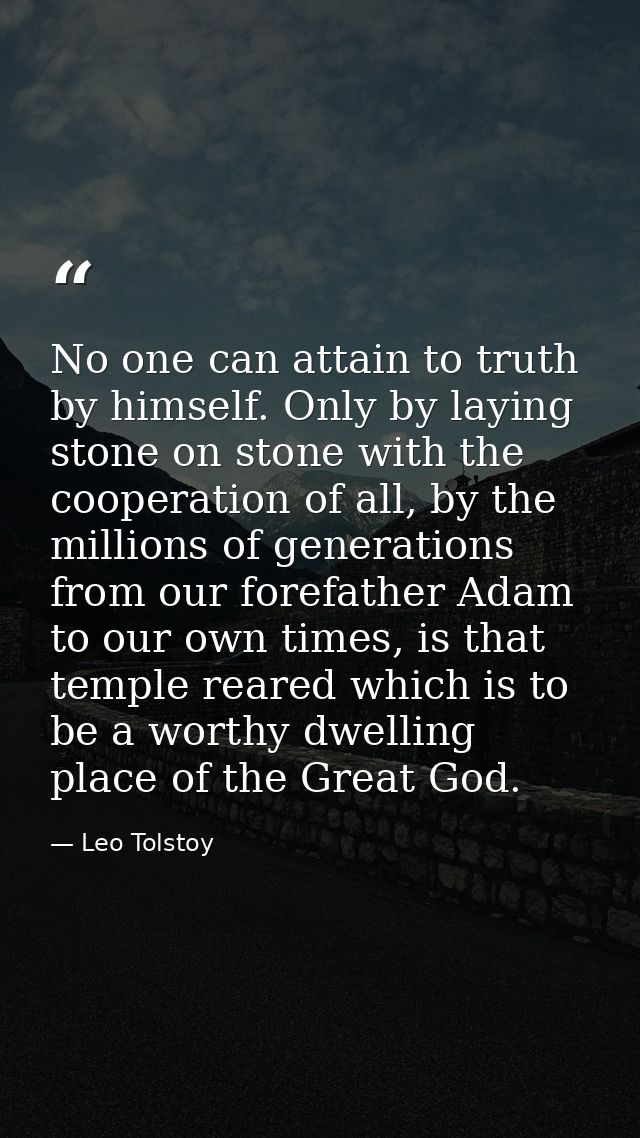 No one can attain to truth by himself. Only by laying stone on stone with the cooperation of all, by the millions of gen — Leo Tolstoy