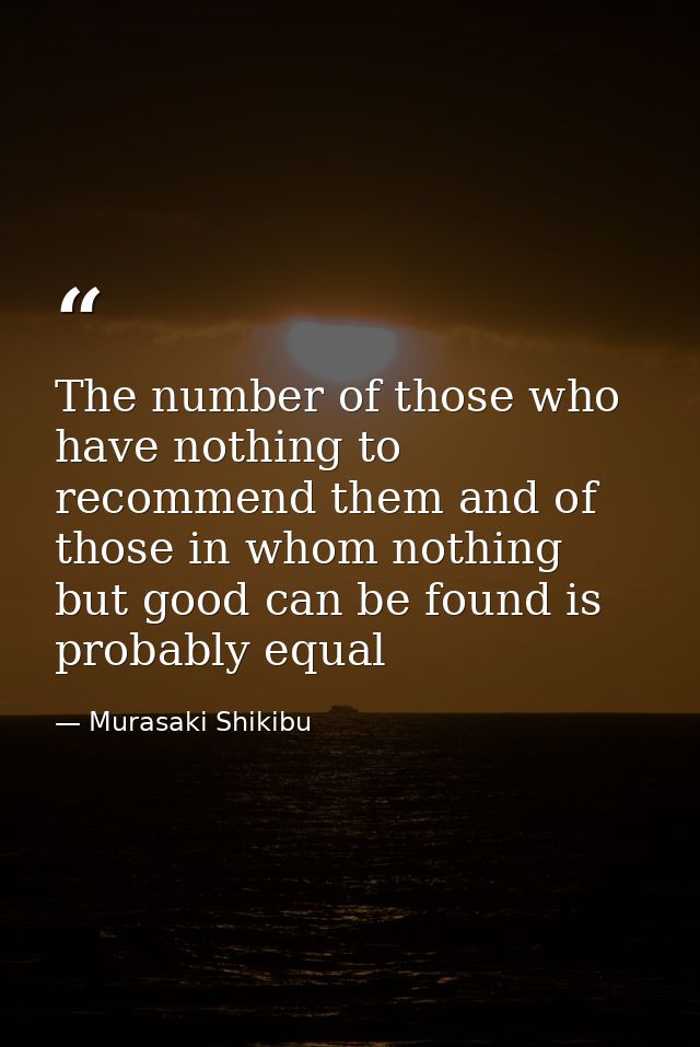 The number of those who have nothing to recommend them and of those in whom nothing but good can be found is probably eq — Murasaki Shikibu