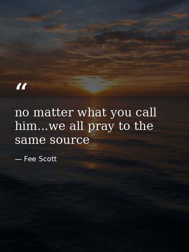 no matter what you call him...we all pray to the same source — Fee Scott