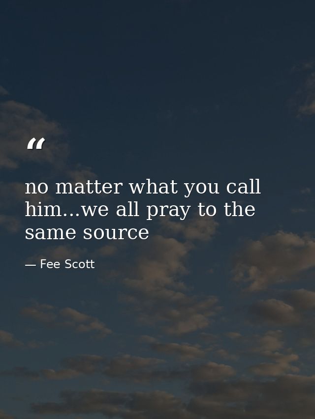 no matter what you call him...we all pray to the same source — Fee Scott