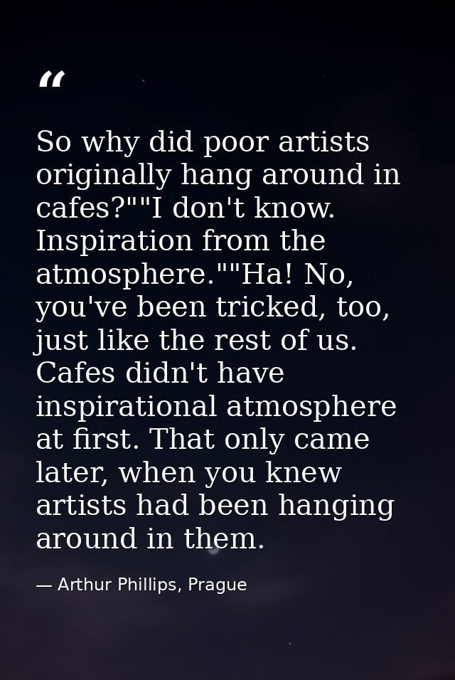 So why did poor artists originally hang around in cafes?""I don't know. Inspiration from the atmosphere.""Ha! No, you've — Arthur Phillips, Prague