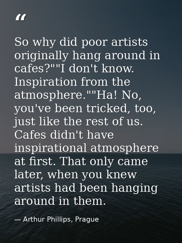 So why did poor artists originally hang around in cafes?""I don't know. Inspiration from the atmosphere.""Ha! No, you've — Arthur Phillips, Prague