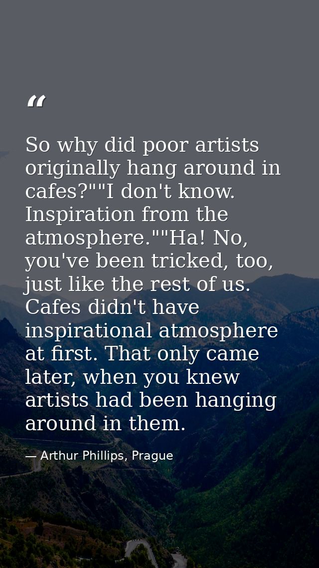 So why did poor artists originally hang around in cafes?""I don't know. Inspiration from the atmosphere.""Ha! No, you've — Arthur Phillips, Prague