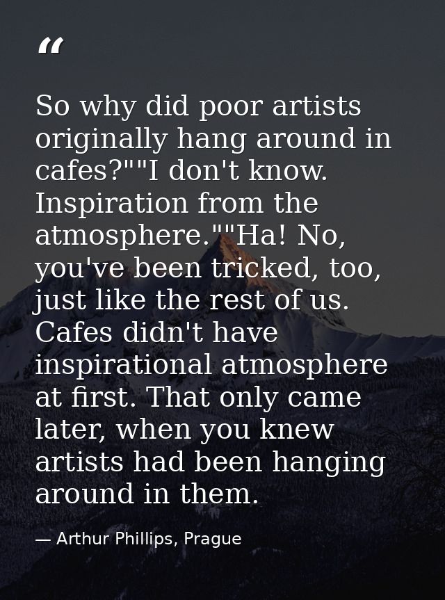 So why did poor artists originally hang around in cafes?""I don't know. Inspiration from the atmosphere.""Ha! No, you've — Arthur Phillips, Prague
