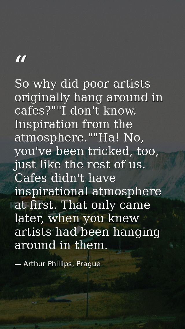 So why did poor artists originally hang around in cafes?""I don't know. Inspiration from the atmosphere.""Ha! No, you've — Arthur Phillips, Prague