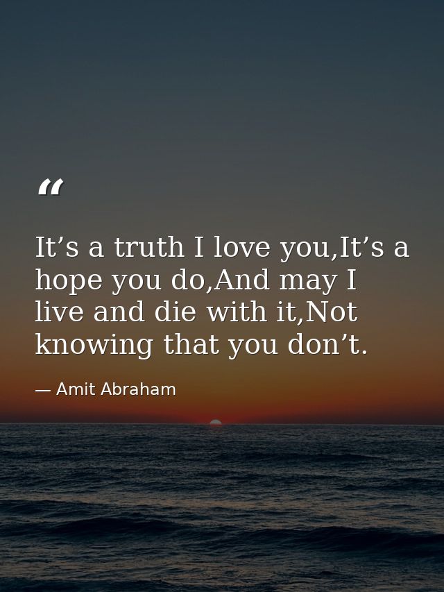 It’s a truth I love you,It’s a hope you do,And may I live and die with it,Not knowing that you don’t. — Amit Abraham
