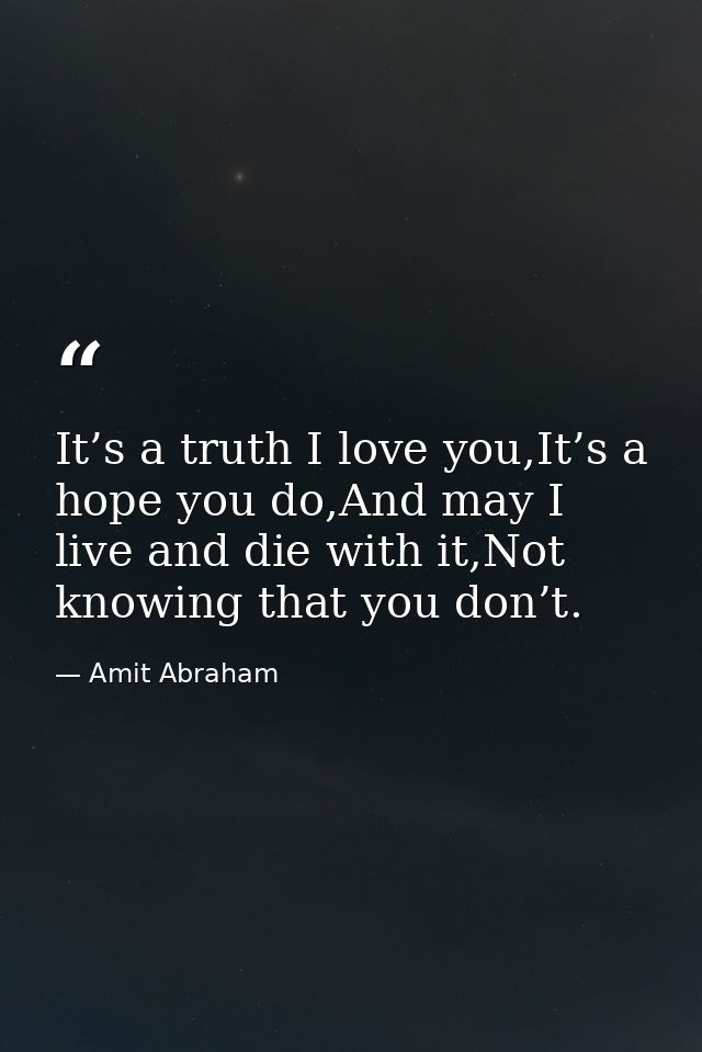 It’s a truth I love you,It’s a hope you do,And may I live and die with it,Not knowing that you don’t. — Amit Abraham
