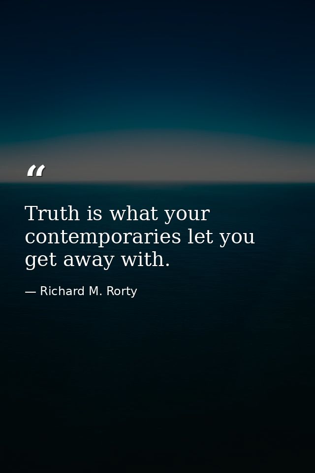 Truth is what your contemporaries let you get away with. — Richard M. Rorty