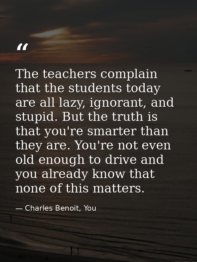 The teachers complain that the students today are all lazy, ignorant, and stupid. But the truth is that you're smarter t — Charles Benoit, You
