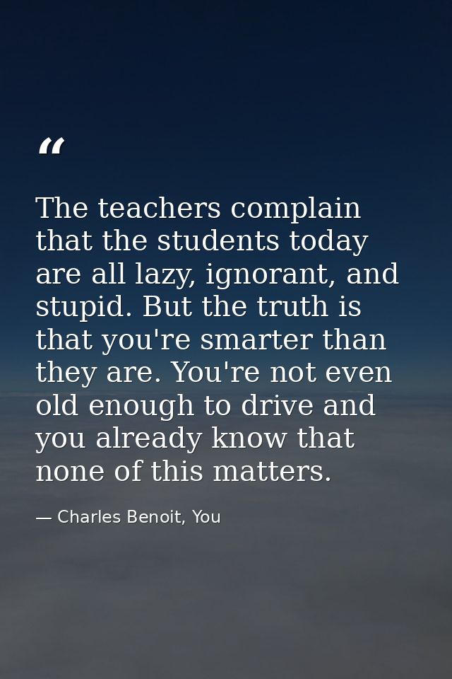 The teachers complain that the students today are all lazy, ignorant, and stupid. But the truth is that you're smarter t — Charles Benoit, You