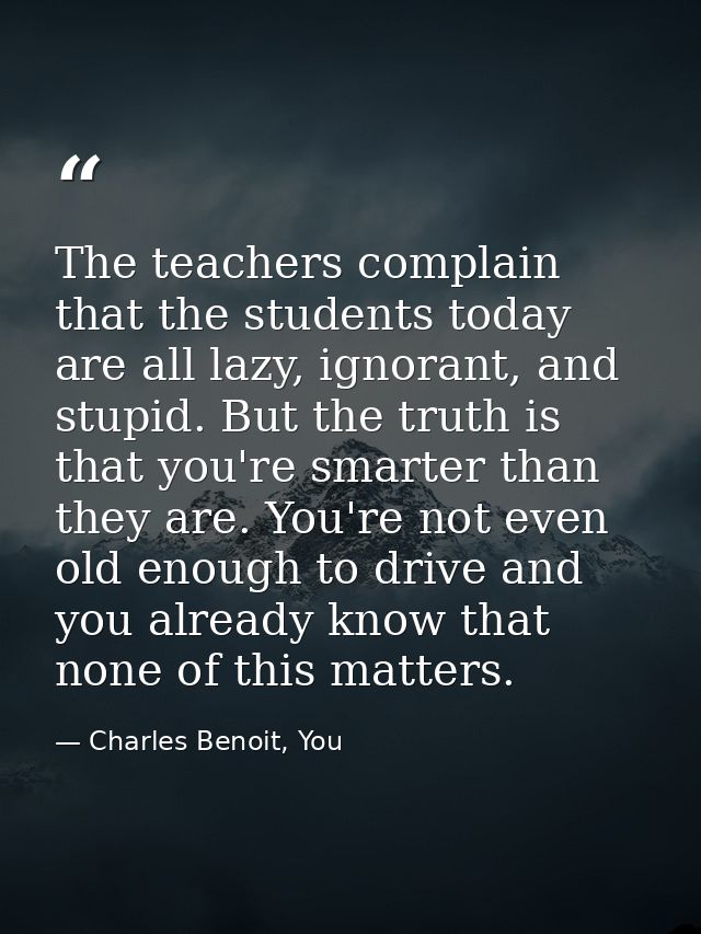 The teachers complain that the students today are all lazy, ignorant, and stupid. But the truth is that you're smarter t — Charles Benoit, You