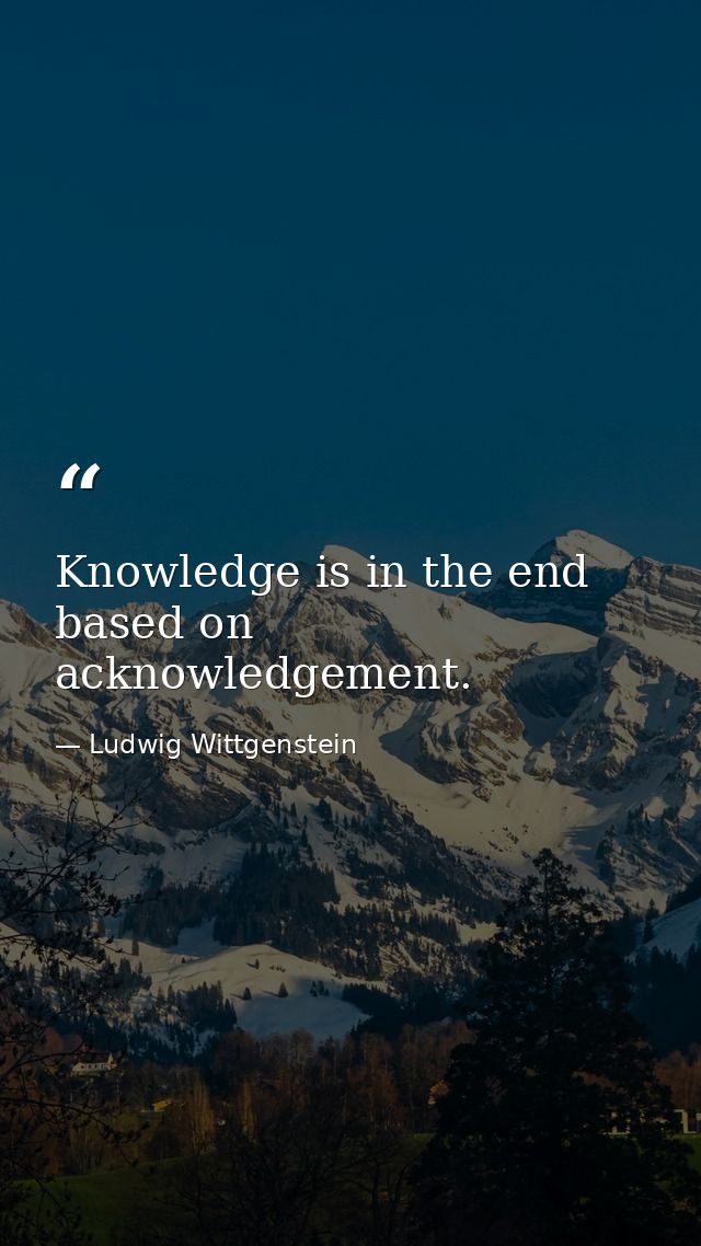 Knowledge is in the end based on acknowledgement. — Ludwig Wittgenstein