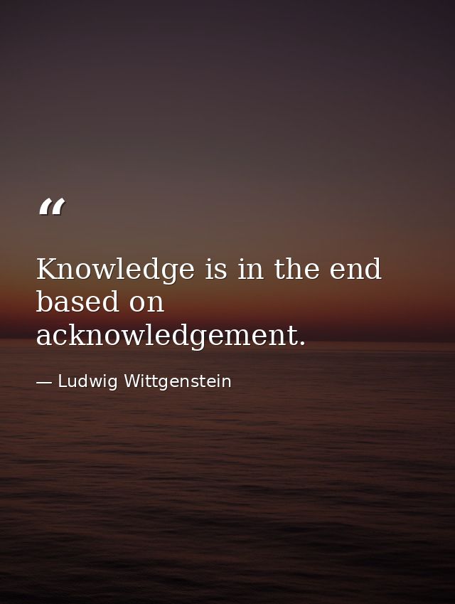 Knowledge is in the end based on acknowledgement. — Ludwig Wittgenstein